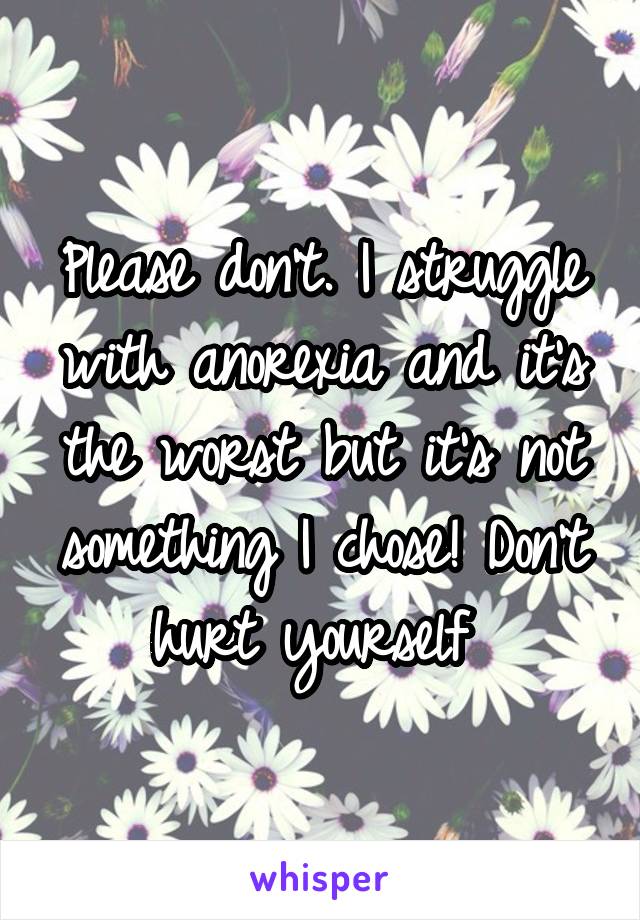 Please don't. I struggle with anorexia and it's the worst but it's not something I chose! Don't hurt yourself 