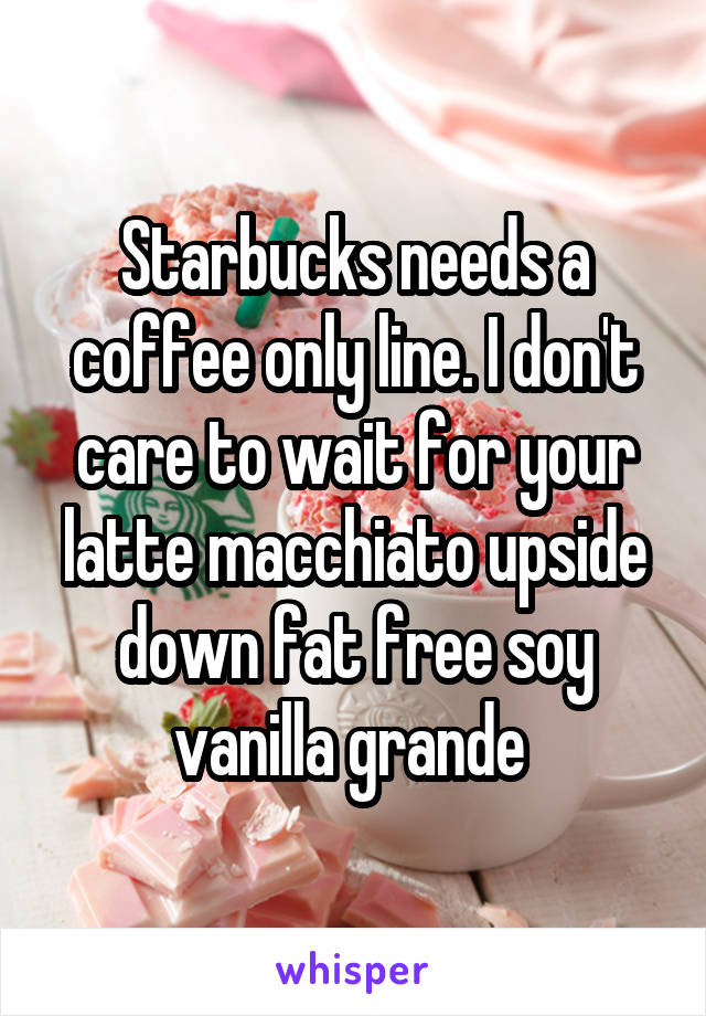 Starbucks needs a coffee only line. I don't care to wait for your latte macchiato upside down fat free soy vanilla grande 