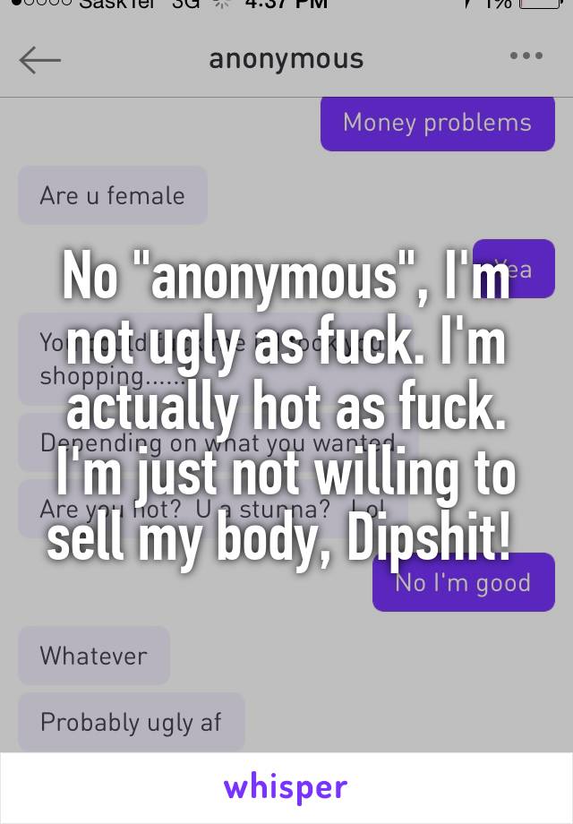 No "anonymous", I'm not ugly as fuck. I'm actually hot as fuck. I'm just not willing to sell my body, Dipshit! 