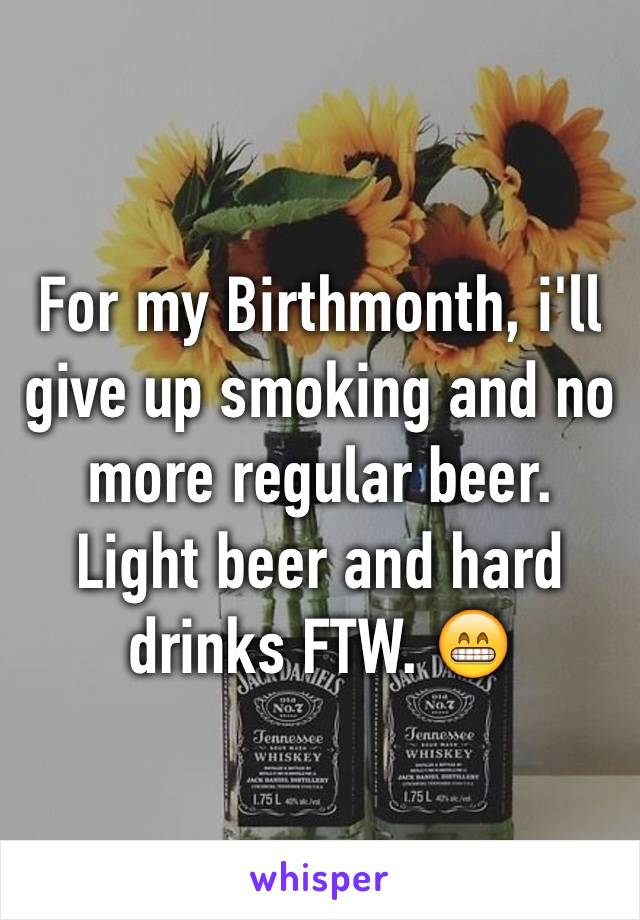 For my Birthmonth, i'll give up smoking and no more regular beer. Light beer and hard drinks FTW. 😁