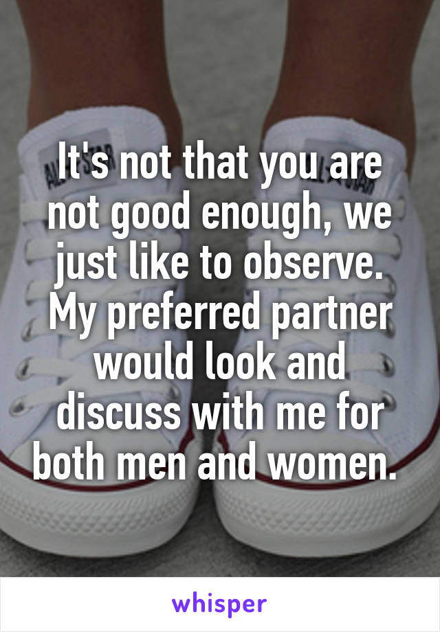 It's not that you are not good enough, we just like to observe. My preferred partner would look and discuss with me for both men and women. 