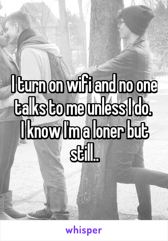 I turn on wifi and no one talks to me unless I do. 
I know I'm a loner but still..
