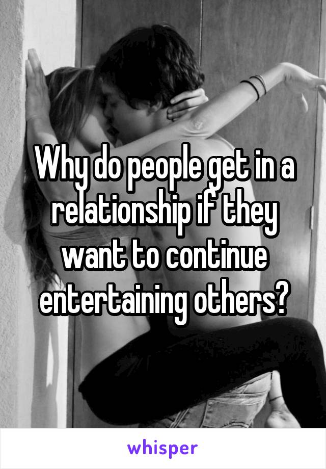 Why do people get in a relationship if they want to continue entertaining others?
