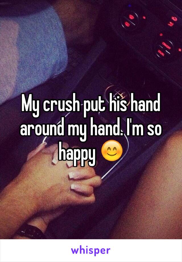 My crush put his hand around my hand. I'm so happy 😊
