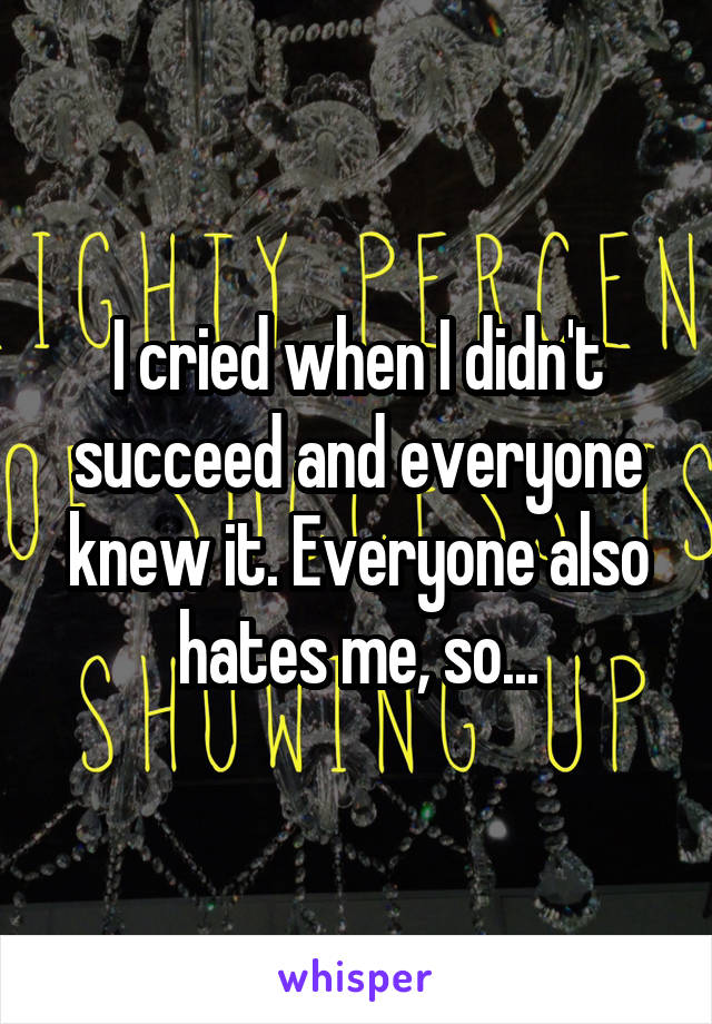 I cried when I didn't succeed and everyone knew it. Everyone also hates me, so...
