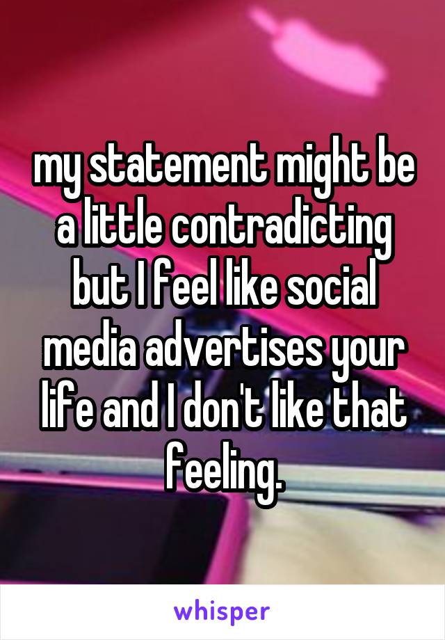 my statement might be a little contradicting but I feel like social media advertises your life and I don't like that feeling.
