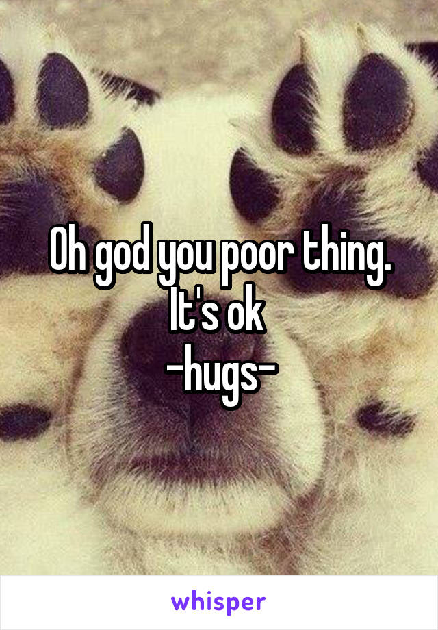 Oh god you poor thing. It's ok 
-hugs-