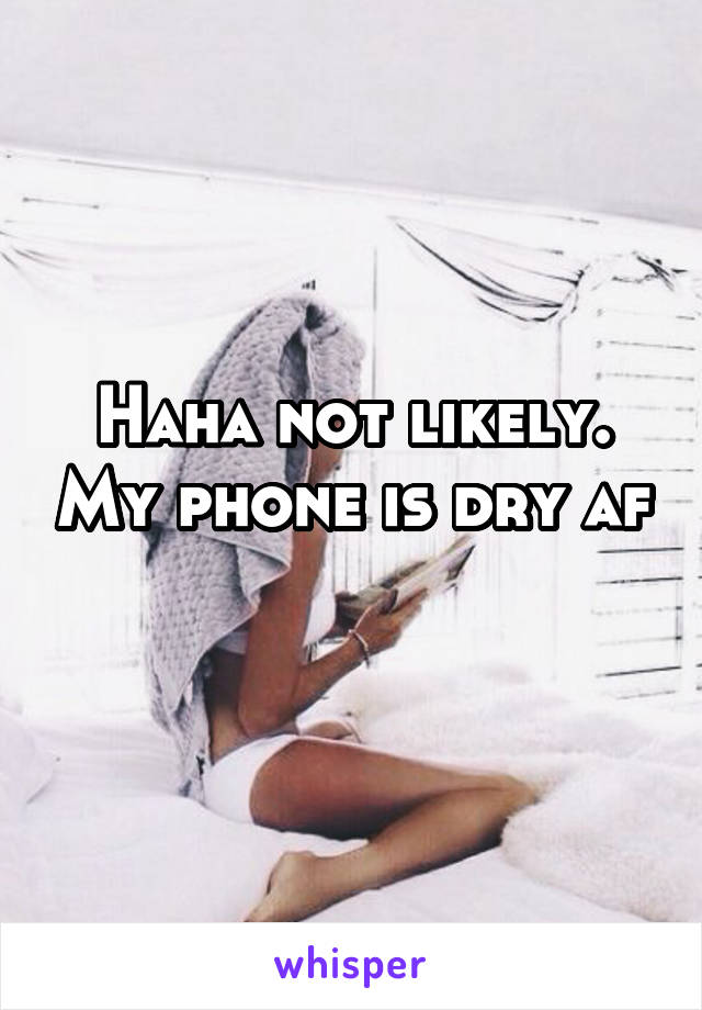 Haha not likely. My phone is dry af 