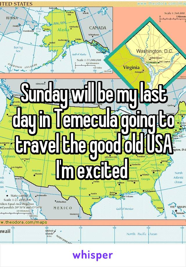 Sunday will be my last day in Temecula going to travel the good old USA I'm excited 