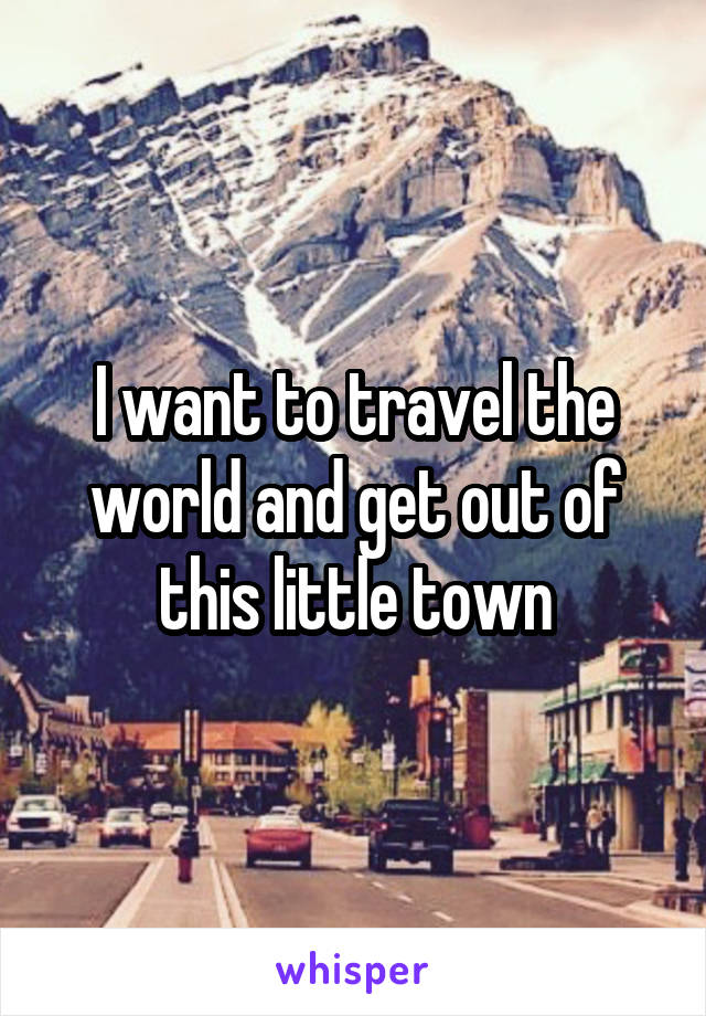I want to travel the world and get out of this little town