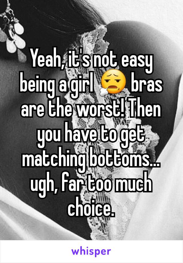 Yeah, it's not easy being a girl 😧 bras are the worst! Then you have to get matching bottoms... ugh, far too much choice.