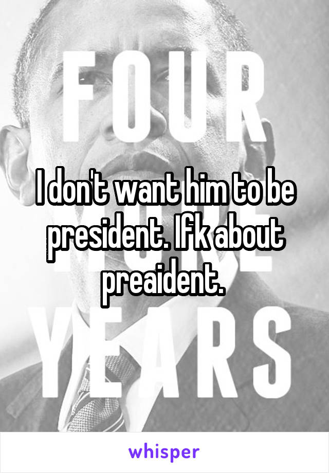 I don't want him to be president. Ifk about preaident. 