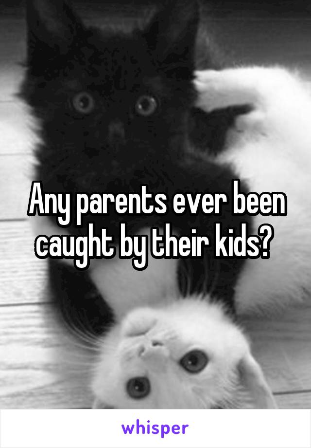 Any parents ever been caught by their kids? 