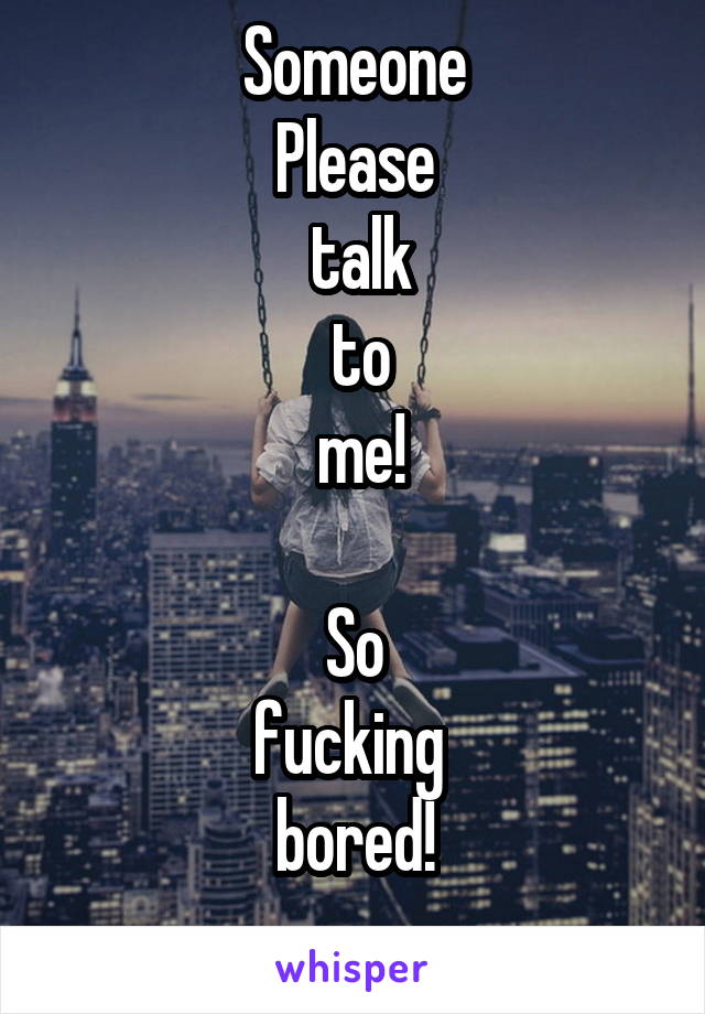 Someone
Please
 talk
 to
 me!

 So 
fucking 
bored!
