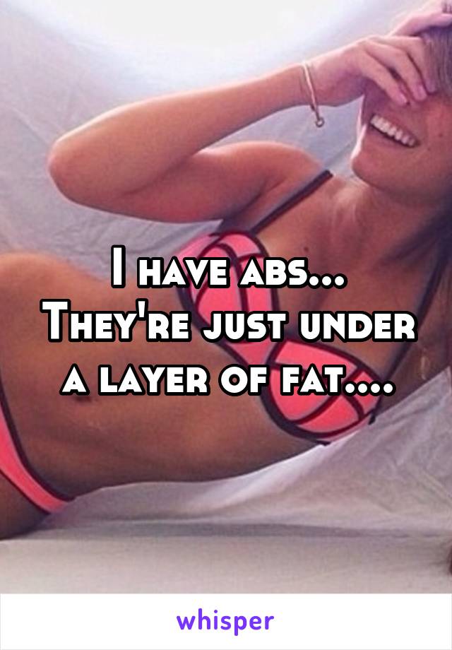 I have abs... They're just under a layer of fat....