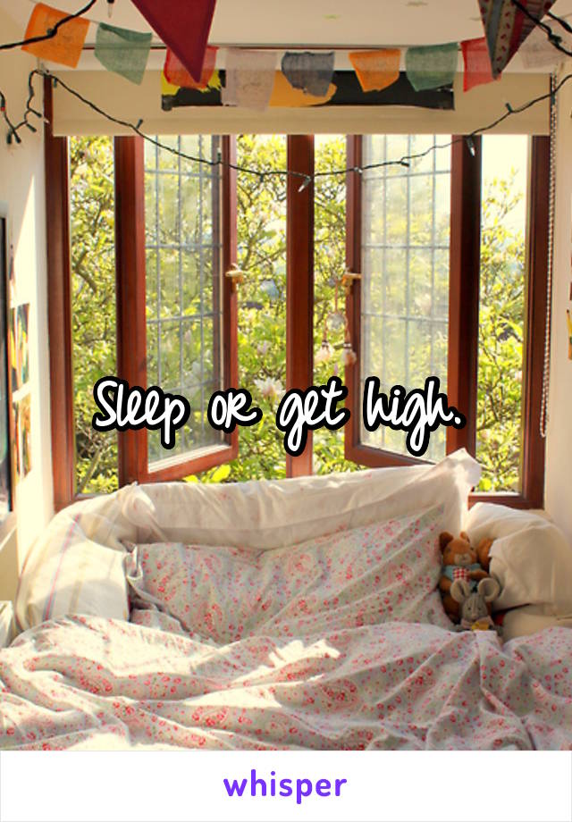 Sleep or get high. 