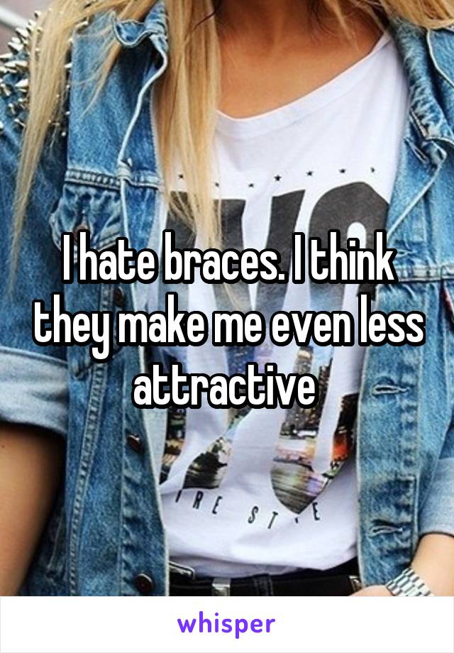 I hate braces. I think they make me even less attractive 