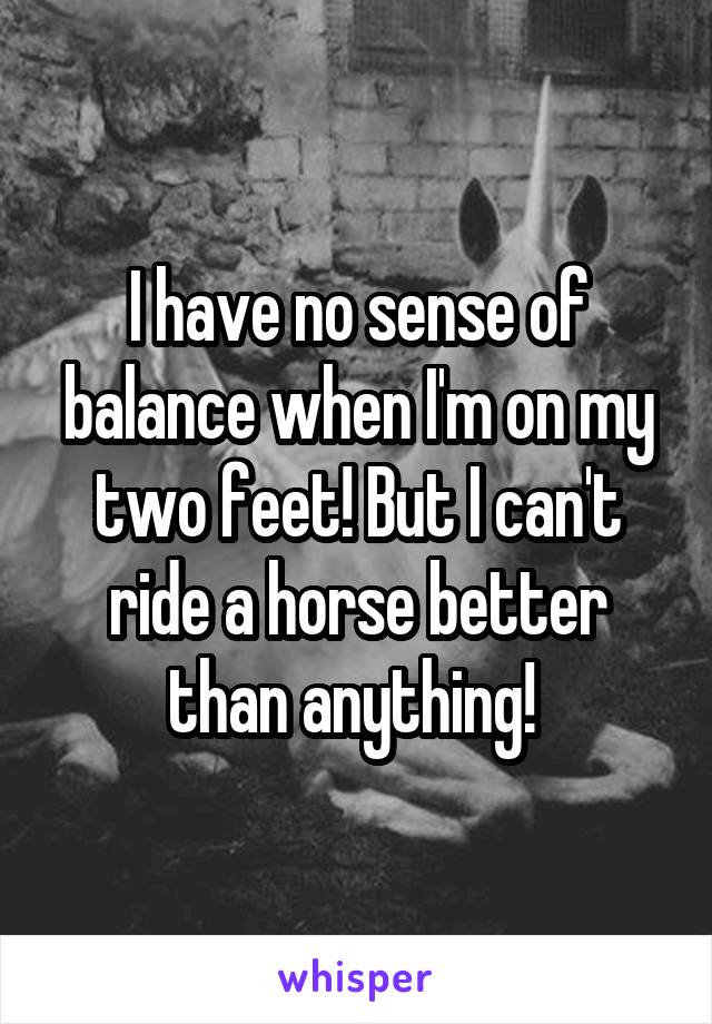 I have no sense of balance when I'm on my two feet! But I can't ride a horse better than anything! 