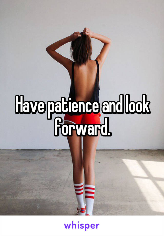 Have patience and look forward.