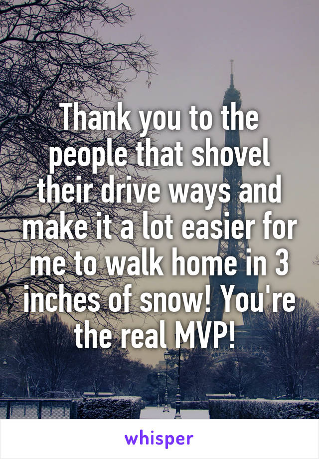 Thank you to the people that shovel their drive ways and make it a lot easier for me to walk home in 3 inches of snow! You're the real MVP! 