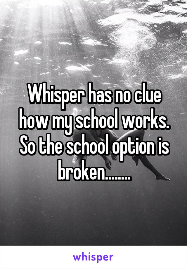 Whisper has no clue how my school works.
So the school option is broken........