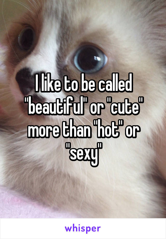I like to be called "beautiful" or "cute" more than "hot" or "sexy"