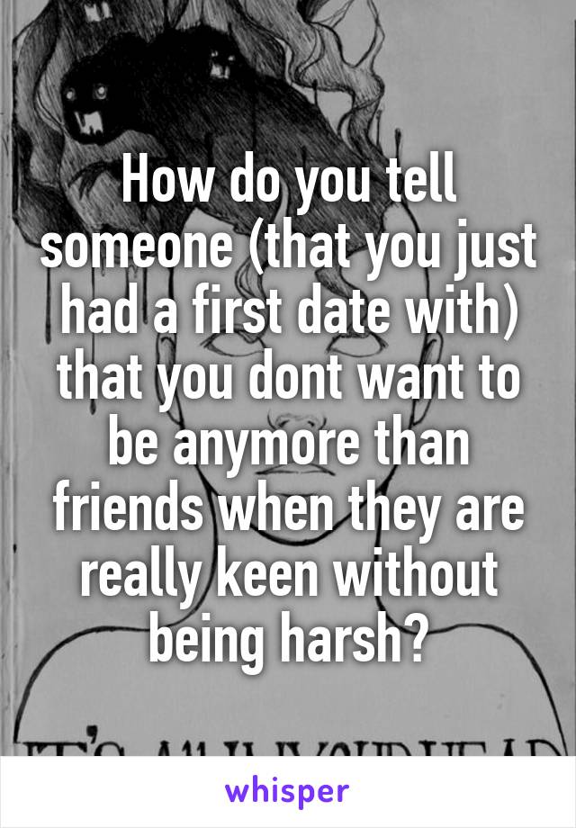 How do you tell someone (that you just had a first date with) that you dont want to be anymore than friends when they are really keen without being harsh?