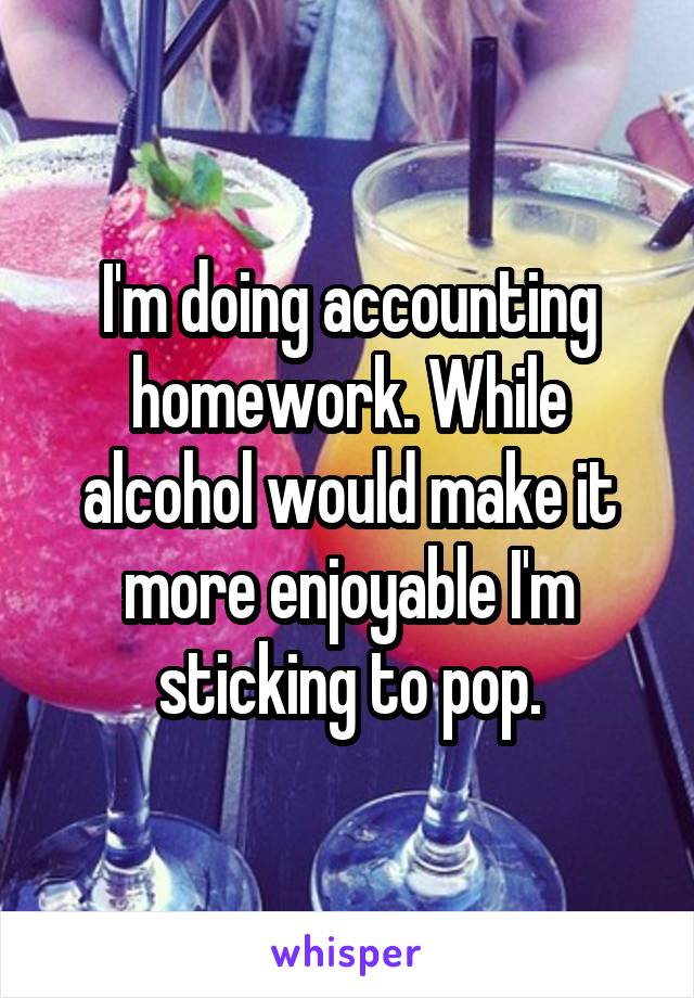 I'm doing accounting homework. While alcohol would make it more enjoyable I'm sticking to pop.