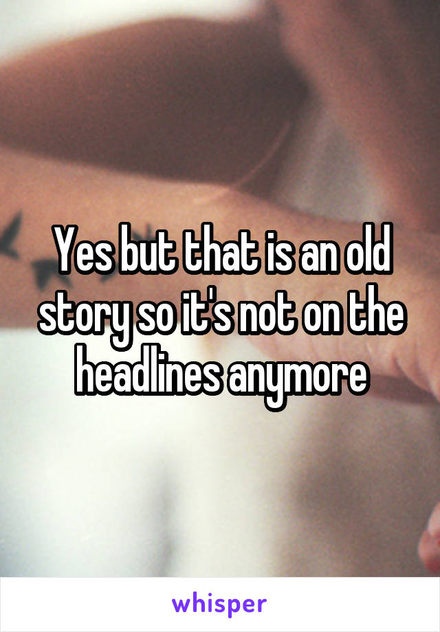 Yes but that is an old story so it's not on the headlines anymore