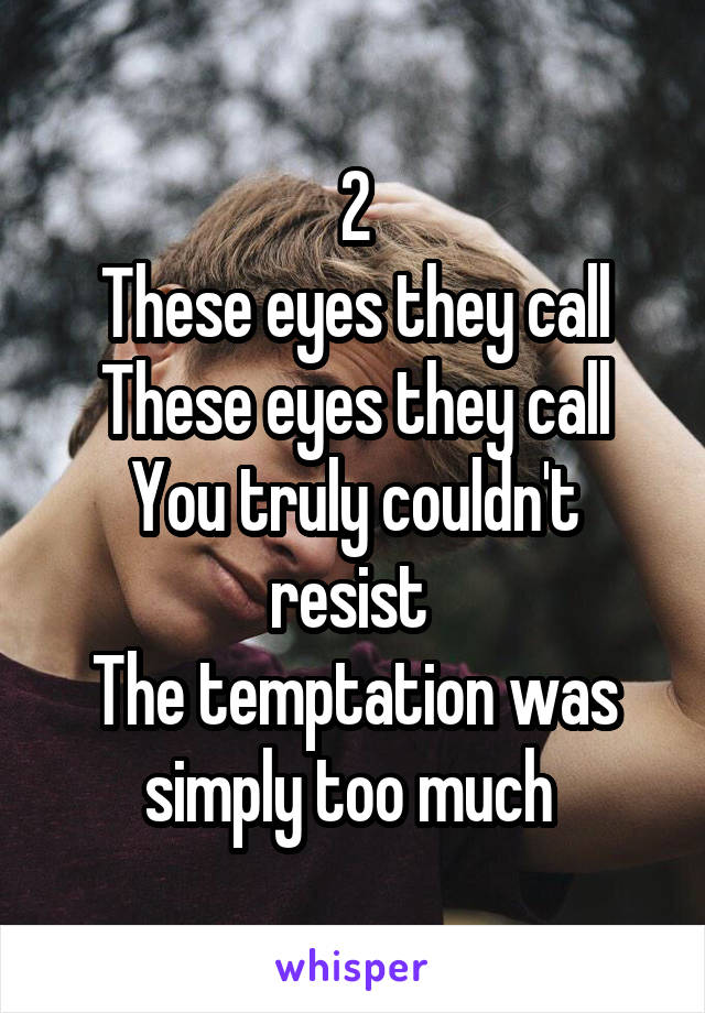 2
These eyes they call
These eyes they call
You truly couldn't resist 
The temptation was simply too much 