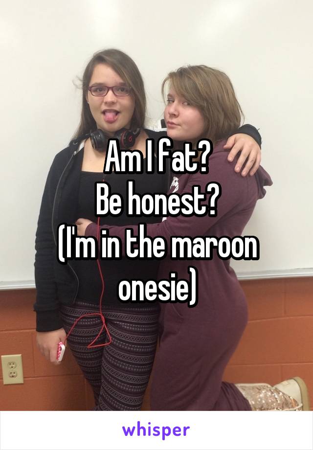 Am I fat?
Be honest?
(I'm in the maroon
onesie)