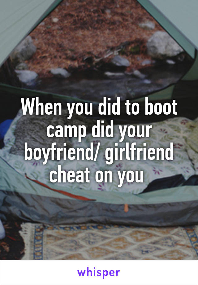 When you did to boot camp did your boyfriend/ girlfriend cheat on you 
