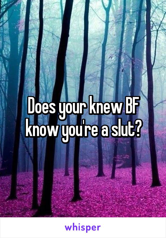 Does your knew BF know you're a slut?