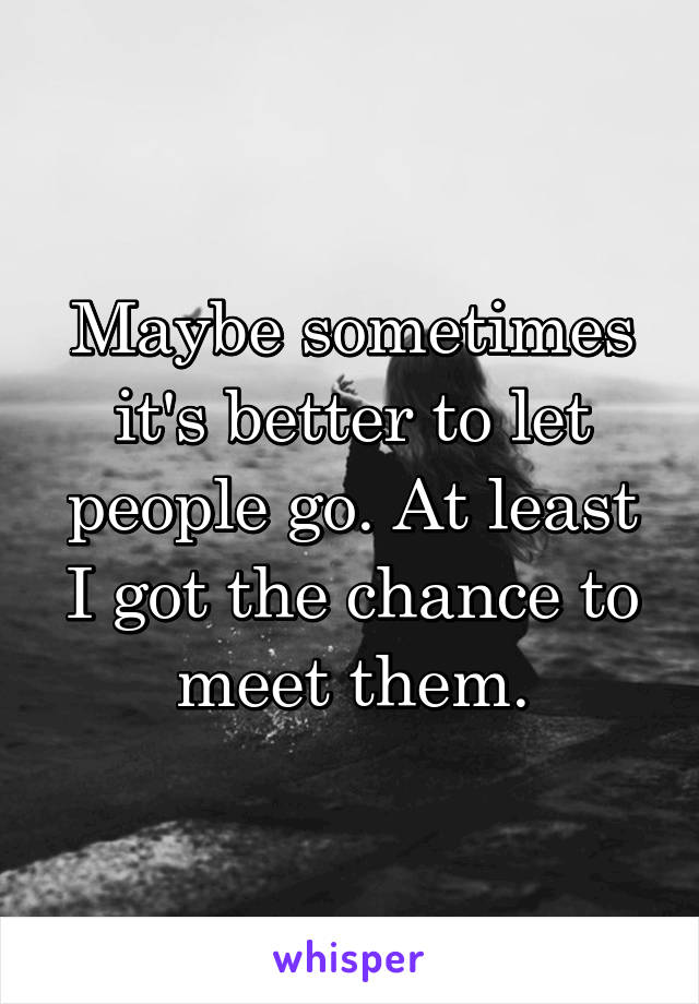 Maybe sometimes it's better to let people go. At least I got the chance to meet them.