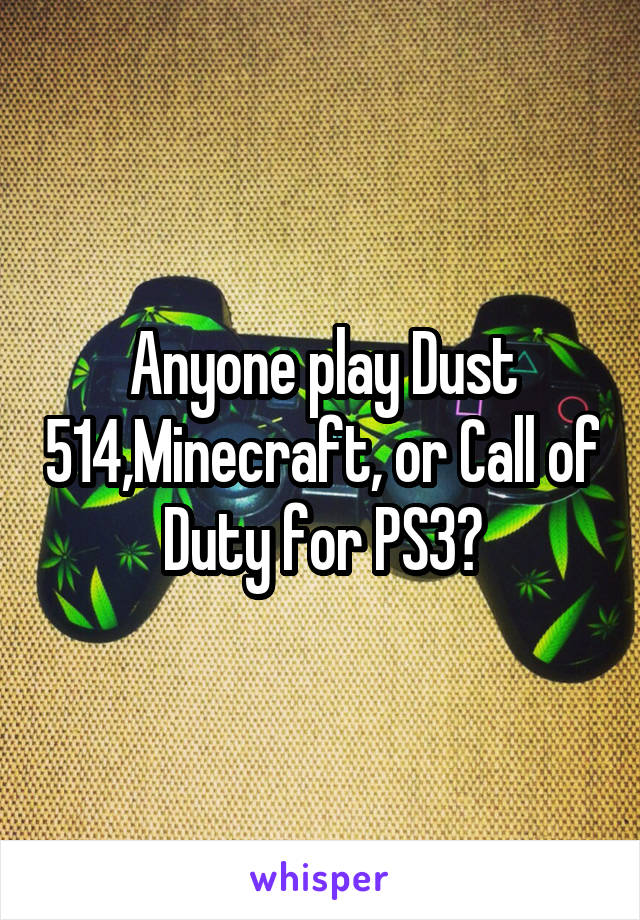 Anyone play Dust 514,Minecraft, or Call of Duty for PS3?