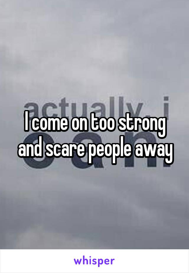 I come on too strong and scare people away
