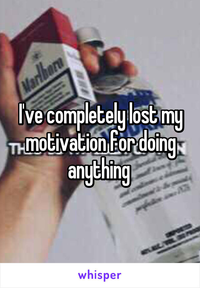 I've completely lost my motivation for doing anything 