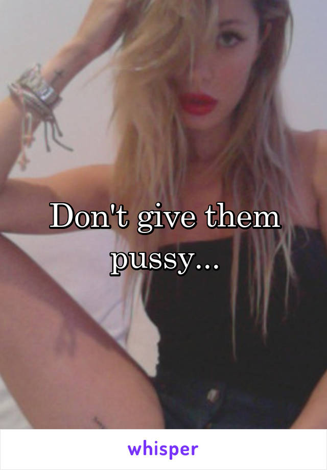 Don't give them pussy...