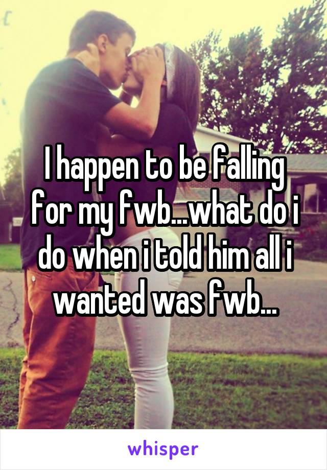 I happen to be falling for my fwb...what do i do when i told him all i wanted was fwb...