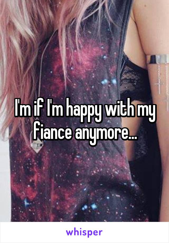 I'm if I'm happy with my fiance anymore...