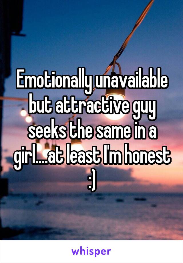 Emotionally unavailable but attractive guy seeks the same in a girl....at least I'm honest :)
