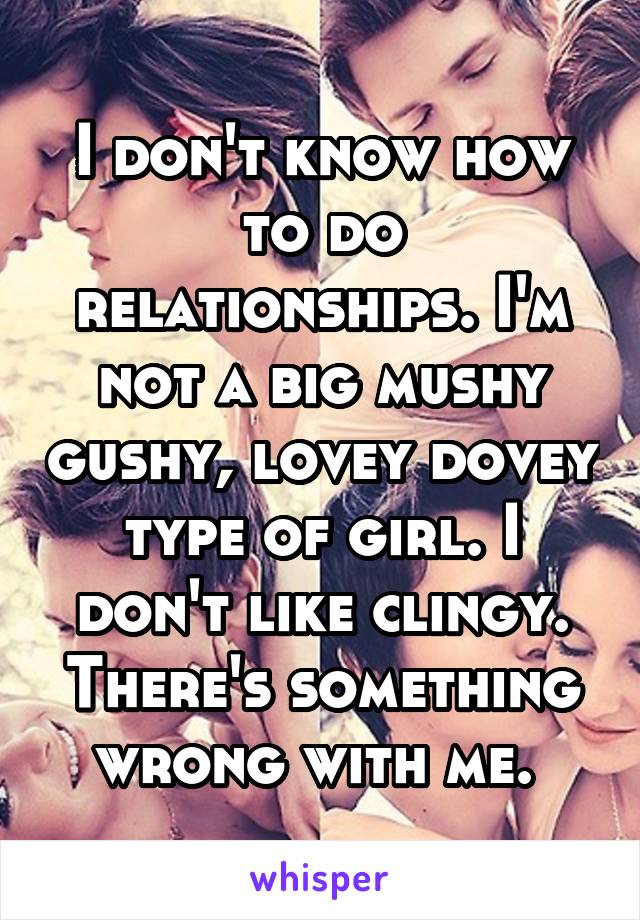 I don't know how to do relationships. I'm not a big mushy gushy, lovey dovey type of girl. I don't like clingy. There's something wrong with me. 
