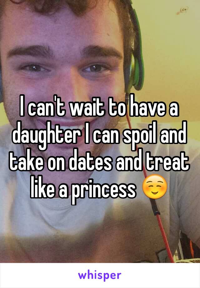 I can't wait to have a daughter I can spoil and take on dates and treat like a princess ☺️