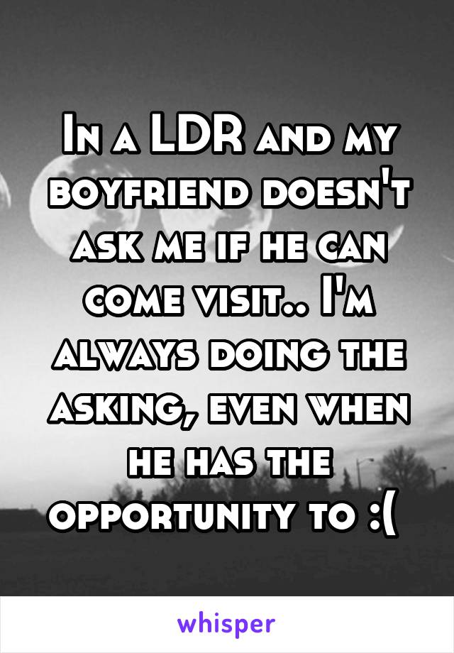 In a LDR and my boyfriend doesn't ask me if he can come visit.. I'm always doing the asking, even when he has the opportunity to :( 