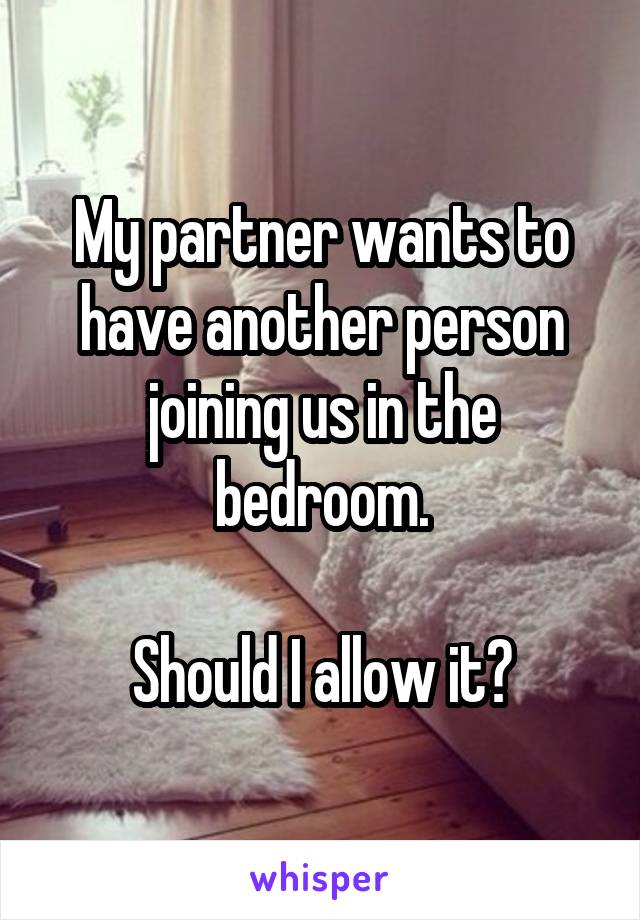 My partner wants to have another person joining us in the bedroom.

Should I allow it?