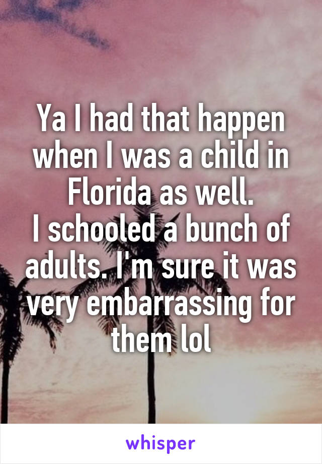 Ya I had that happen when I was a child in Florida as well.
I schooled a bunch of adults. I'm sure it was very embarrassing for them lol