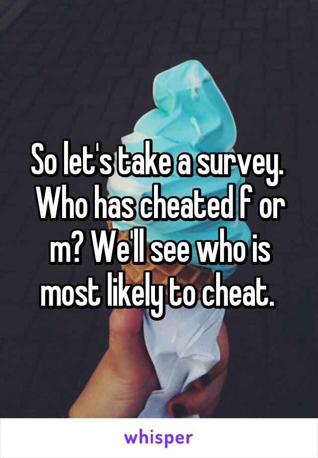 So let's take a survey. 
Who has cheated f or m? We'll see who is most likely to cheat. 