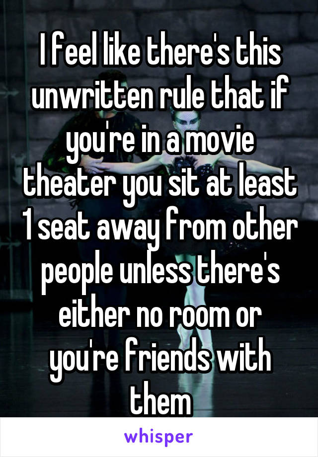 I feel like there's this unwritten rule that if you're in a movie theater you sit at least 1 seat away from other people unless there's either no room or you're friends with them