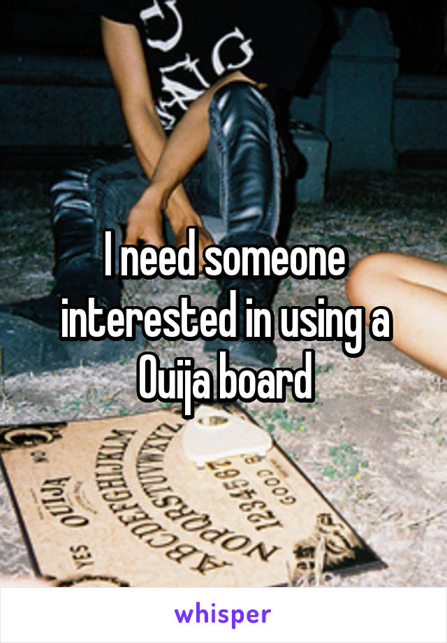 I need someone interested in using a Ouija board