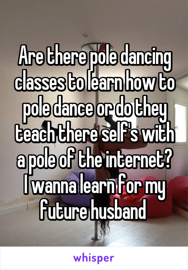 Are there pole dancing classes to learn how to pole dance or do they teach there self's with a pole of the internet?
I wanna learn for my future husband 